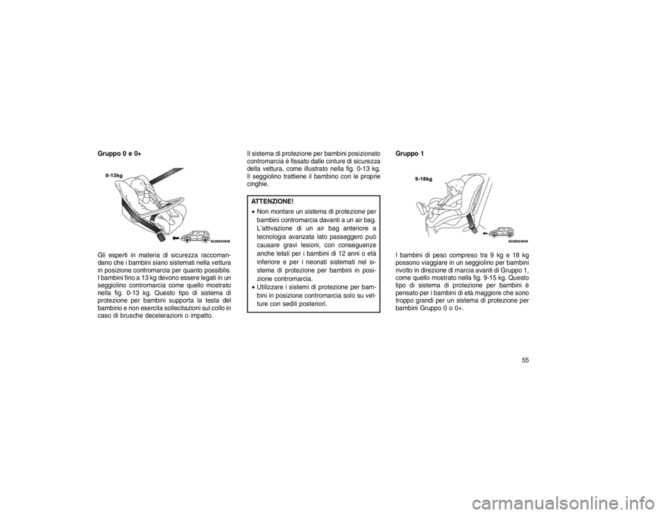 JEEP GRAND CHEROKEE 2016  Libretto Uso Manutenzione (in Italian) Gruppo 0 e 0+
Gli esperti in materia di sicurezza raccoman-
dano che i bambini siano sistemati nella vettura
in posizione contromarcia per quanto possibile.
I bambini fino a 13 kg devono essere legati