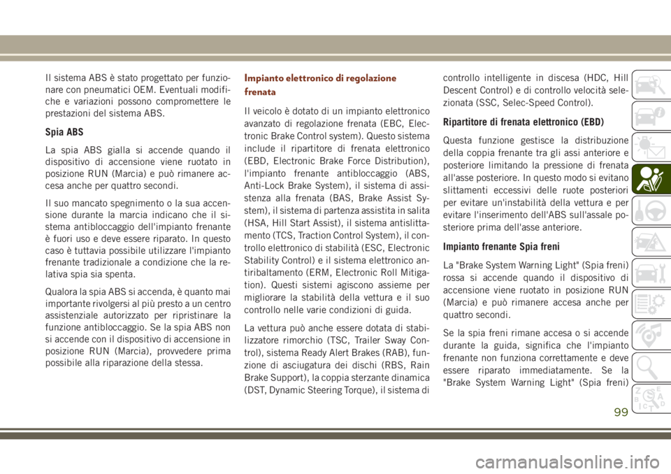 JEEP GRAND CHEROKEE 2017  Libretto Uso Manutenzione (in Italian) Il sistema ABS è stato progettato per funzio-
nare con pneumatici OEM. Eventuali modifi-
che e variazioni possono compromettere le
prestazioni del sistema ABS.
Spia ABS
La spia ABS gialla si accende 