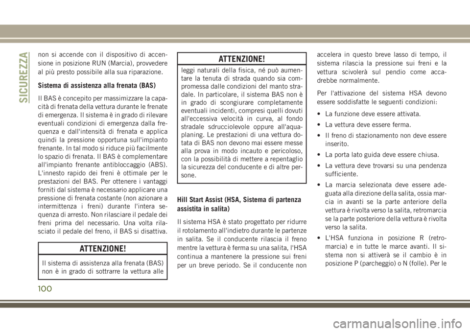 JEEP GRAND CHEROKEE 2017  Libretto Uso Manutenzione (in Italian) non si accende con il dispositivo di accen-
sione in posizione RUN (Marcia), provvedere
al più presto possibile alla sua riparazione.
Sistema di assistenza alla frenata (BAS)
Il BAS è concepito per 
