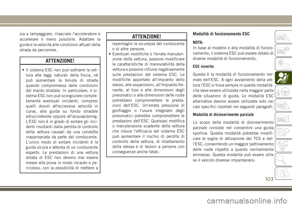 JEEP GRAND CHEROKEE 2017  Libretto Uso Manutenzione (in Italian) zia a lampeggiare, rilasciare l'acceleratore e
accelerare il meno possibile. Adattare la
guida e la velocità alle condizioni attuali della
strada da percorrere.
ATTENZIONE!
• Il sistema ESC non