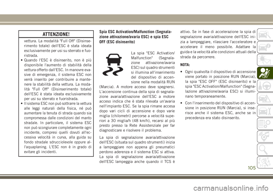 JEEP GRAND CHEROKEE 2017  Libretto Uso Manutenzione (in Italian) ATTENZIONE!
vettura. La modalità "Full Off" (Disinse-
rimento totale) dell'ESC è stata ideata
esclusivamente per usi su sterrato e fuo-
ristrada.
• Quando l'ESC è disinserito, non