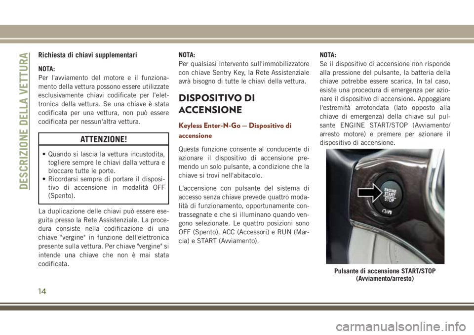 JEEP GRAND CHEROKEE 2017  Libretto Uso Manutenzione (in Italian) Richiesta di chiavi supplementari
NOTA:
Per l'avviamento del motore e il funziona-
mento della vettura possono essere utilizzate
esclusivamente chiavi codificate per l'elet-
tronica della vett