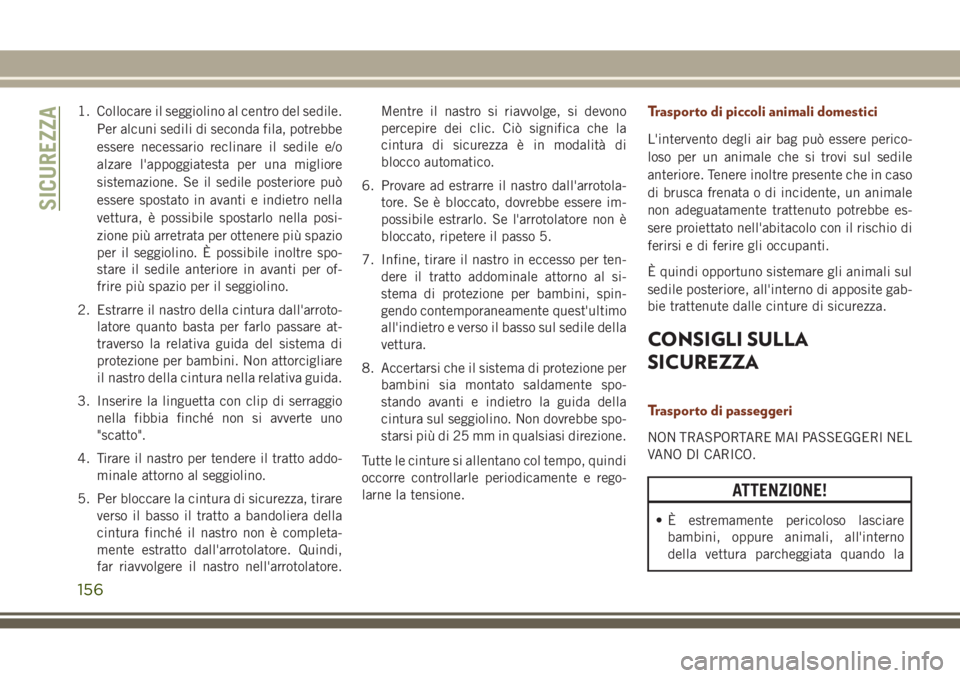 JEEP GRAND CHEROKEE 2017  Libretto Uso Manutenzione (in Italian) 1. Collocare il seggiolino al centro del sedile.
Per alcuni sedili di seconda fila, potrebbe
essere necessario reclinare il sedile e/o
alzare l'appoggiatesta per una migliore
sistemazione. Se il s