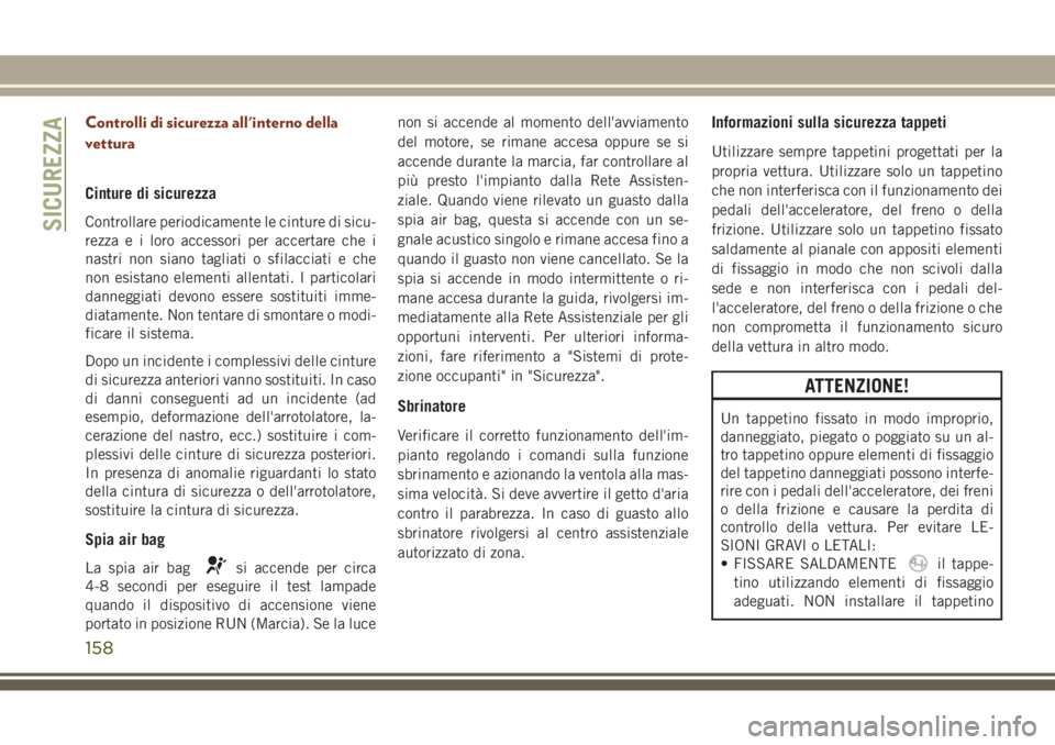 JEEP GRAND CHEROKEE 2017  Libretto Uso Manutenzione (in Italian) Controlli di sicurezza all'interno della
vettura
Cinture di sicurezza
Controllare periodicamente le cinture di sicu-
rezza e i loro accessori per accertare che i
nastri non siano tagliati o sfilac