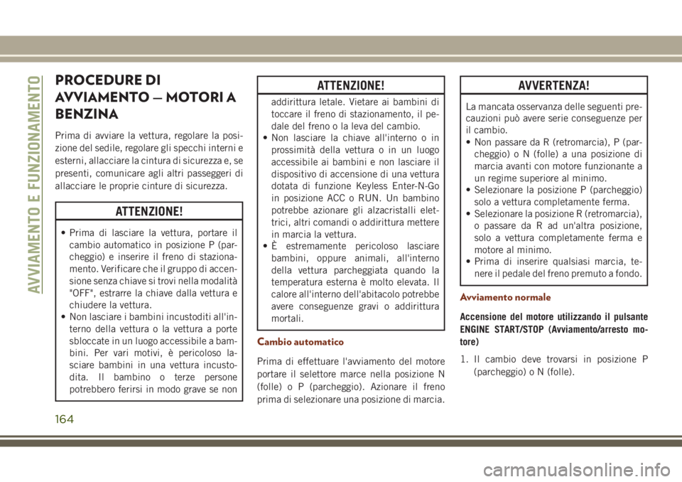 JEEP GRAND CHEROKEE 2017  Libretto Uso Manutenzione (in Italian) PROCEDURE DI
AVVIAMENTO — MOTORI A
BENZINA
Prima di avviare la vettura, regolare la posi-
zione del sedile, regolare gli specchi interni e
esterni, allacciare la cintura di sicurezza e, se
presenti,