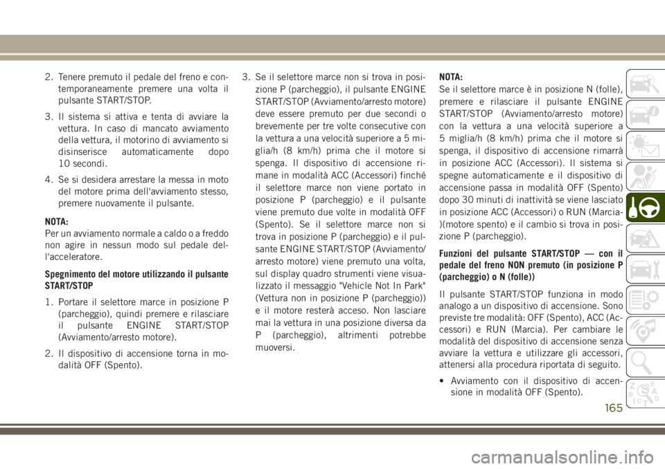 JEEP GRAND CHEROKEE 2017  Libretto Uso Manutenzione (in Italian) 2. Tenere premuto il pedale del freno e con-
temporaneamente premere una volta il
pulsante START/STOP.
3. Il sistema si attiva e tenta di avviare la
vettura. In caso di mancato avviamento
della vettur