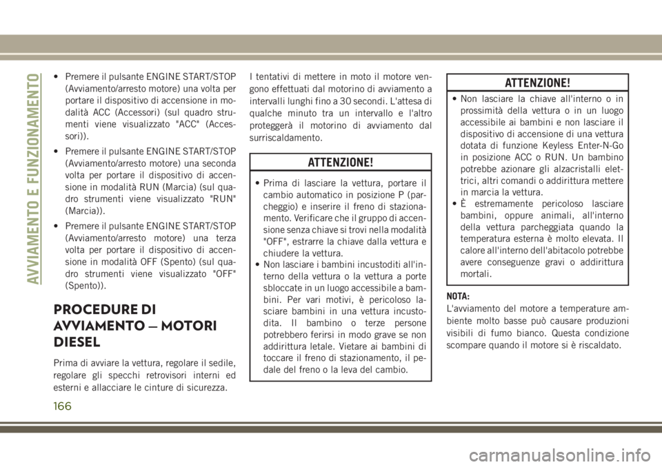 JEEP GRAND CHEROKEE 2017  Libretto Uso Manutenzione (in Italian) • Premere il pulsante ENGINE START/STOP
(Avviamento/arresto motore) una volta per
portare il dispositivo di accensione in mo-
dalità ACC (Accessori) (sul quadro stru-
menti viene visualizzato "
