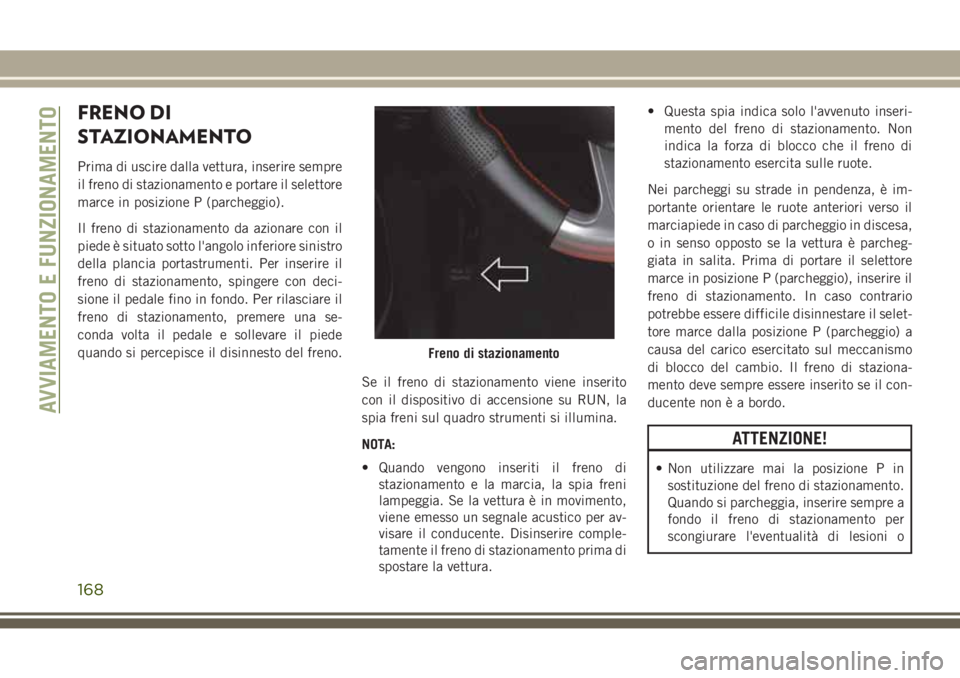 JEEP GRAND CHEROKEE 2017  Libretto Uso Manutenzione (in Italian) FRENO DI
STAZIONAMENTO
Prima di uscire dalla vettura, inserire sempre
il freno di stazionamento e portare il selettore
marce in posizione P (parcheggio).
Il freno di stazionamento da azionare con il
p
