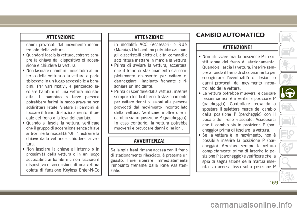 JEEP GRAND CHEROKEE 2017  Libretto Uso Manutenzione (in Italian) ATTENZIONE!
danni provocati dal movimento incon-
trollato della vettura.
• Quando si lascia la vettura, estrarre sem-
pre la chiave dal dispositivo di accen-
sione e chiudere la vettura.
• Non las