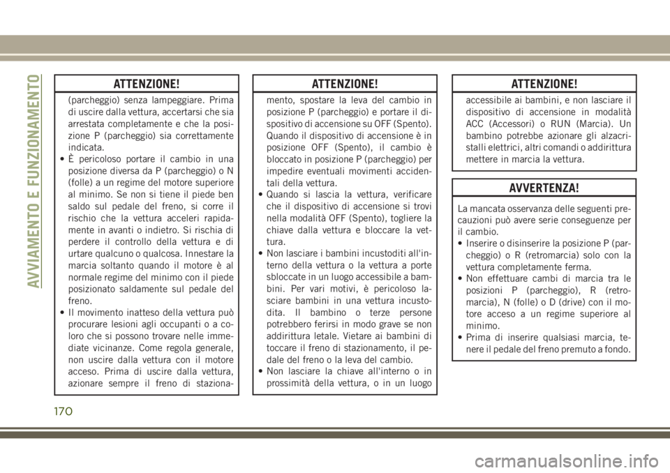 JEEP GRAND CHEROKEE 2017  Libretto Uso Manutenzione (in Italian) ATTENZIONE!
(parcheggio) senza lampeggiare. Prima
di uscire dalla vettura, accertarsi che sia
arrestata completamente e che la posi-
zione P (parcheggio) sia correttamente
indicata.
• È pericoloso 