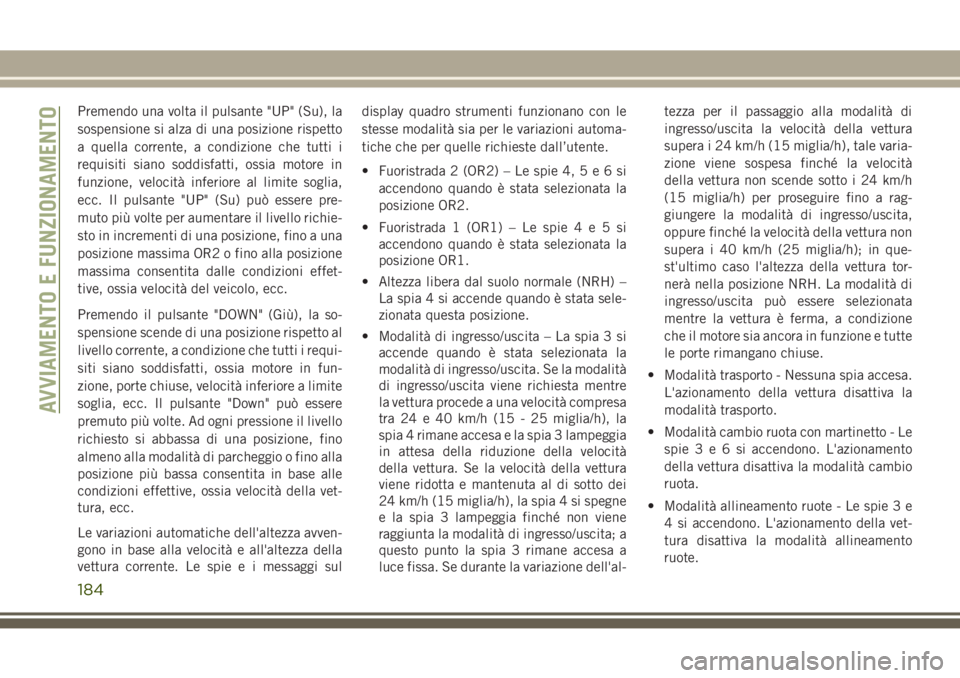 JEEP GRAND CHEROKEE 2017  Libretto Uso Manutenzione (in Italian) Premendo una volta il pulsante "UP" (Su), la
sospensione si alza di una posizione rispetto
a quella corrente, a condizione che tutti i
requisiti siano soddisfatti, ossia motore in
funzione, ve