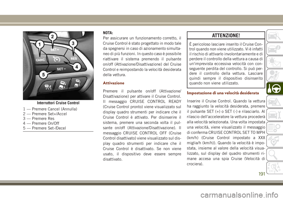 JEEP GRAND CHEROKEE 2017  Libretto Uso Manutenzione (in Italian) NOTA:
Per assicurare un funzionamento corretto, il
Cruise Control è stato progettato in modo tale
da spegnersi in caso di azionamento simulta-
neo di più funzioni. In questo caso è possibile
riatti