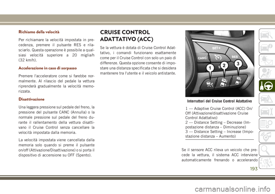 JEEP GRAND CHEROKEE 2017  Libretto Uso Manutenzione (in Italian) Richiamo della velocità
Per richiamare la velocità impostata in pre-
cedenza, premere il pulsante RES e rila-
sciarlo. Questa operazione è possibile a qual-
siasi velocità superiore a 20 miglia/h
