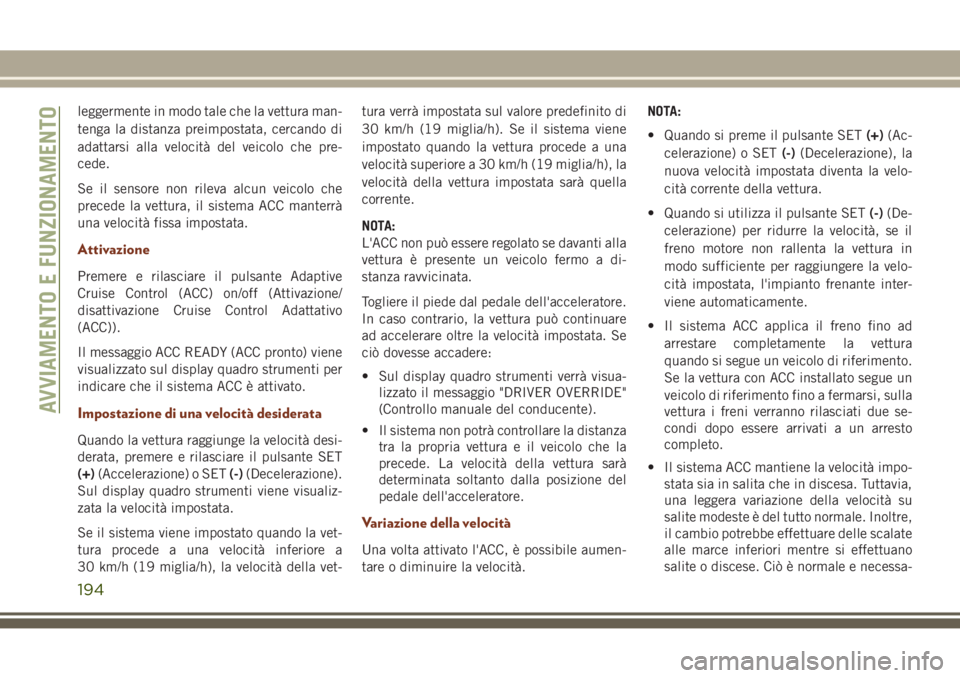 JEEP GRAND CHEROKEE 2017  Libretto Uso Manutenzione (in Italian) leggermente in modo tale che la vettura man-
tenga la distanza preimpostata, cercando di
adattarsi alla velocità del veicolo che pre-
cede.
Se il sensore non rileva alcun veicolo che
precede la vettu