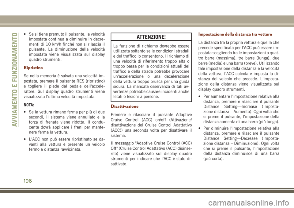 JEEP GRAND CHEROKEE 2017  Libretto Uso Manutenzione (in Italian) • Se si tiene premuto il pulsante, la velocità
impostata continua a diminuire in decre-
menti di 10 km/h finché non si rilascia il
pulsante. La diminuzione della velocità
impostata viene visualiz