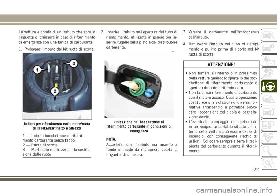 JEEP GRAND CHEROKEE 2017 Libretto Uso Manutenzione (in Italian) La vettura è dotata di un imbuto che apre la
linguetta di chiusura in caso di rifornimento
di emergenza con una tanica di carburante.
1. Prelevare l'imbuto dal kit ruota di scorta.2. Inserire l JEEP GRAND CHEROKEE 2017 Libretto Uso Manutenzione (in Italian) La vettura è dotata di un imbuto che apre la
linguetta di chiusura in caso di rifornimento
di emergenza con una tanica di carburante.
1. Prelevare l'imbuto dal kit ruota di scorta.2. Inserire l