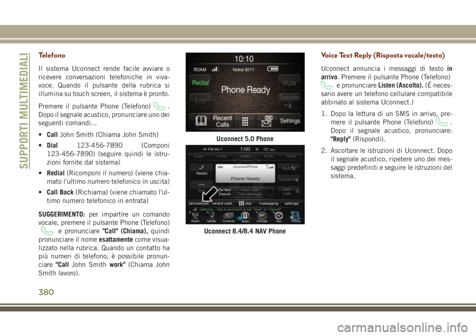 JEEP GRAND CHEROKEE 2017  Libretto Uso Manutenzione (in Italian) Telefono
Il sistema Uconnect rende facile avviare o
ricevere conversazioni telefoniche in viva-
voce. Quando il pulsante della rubrica si
illumina su touch screen, il sistema è pronto.
Premere il pul