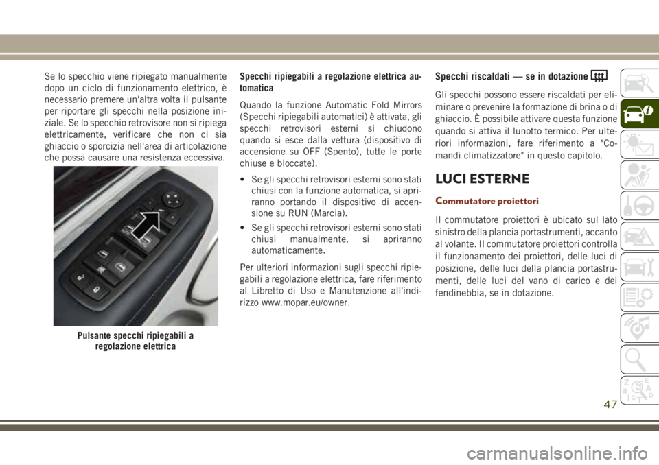 JEEP GRAND CHEROKEE 2017 Libretto Uso Manutenzione (in Italian) Se lo specchio viene ripiegato manualmente
dopo un ciclo di funzionamento elettrico, è
necessario premere un'altra volta il pulsante
per riportare gli specchi nella posizione ini-
ziale. Se lo sp JEEP GRAND CHEROKEE 2017 Libretto Uso Manutenzione (in Italian) Se lo specchio viene ripiegato manualmente
dopo un ciclo di funzionamento elettrico, è
necessario premere un'altra volta il pulsante
per riportare gli specchi nella posizione ini-
ziale. Se lo sp