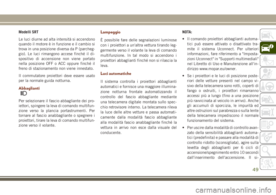 JEEP GRAND CHEROKEE 2017  Libretto Uso Manutenzione (in Italian) Modelli SRT
Le luci diurne ad alta intensità si accendono
quando il motore è in funzione e il cambio si
trova in una posizione diversa da P (parcheg-
gio). Le luci rimangono accese finché il di-
sp