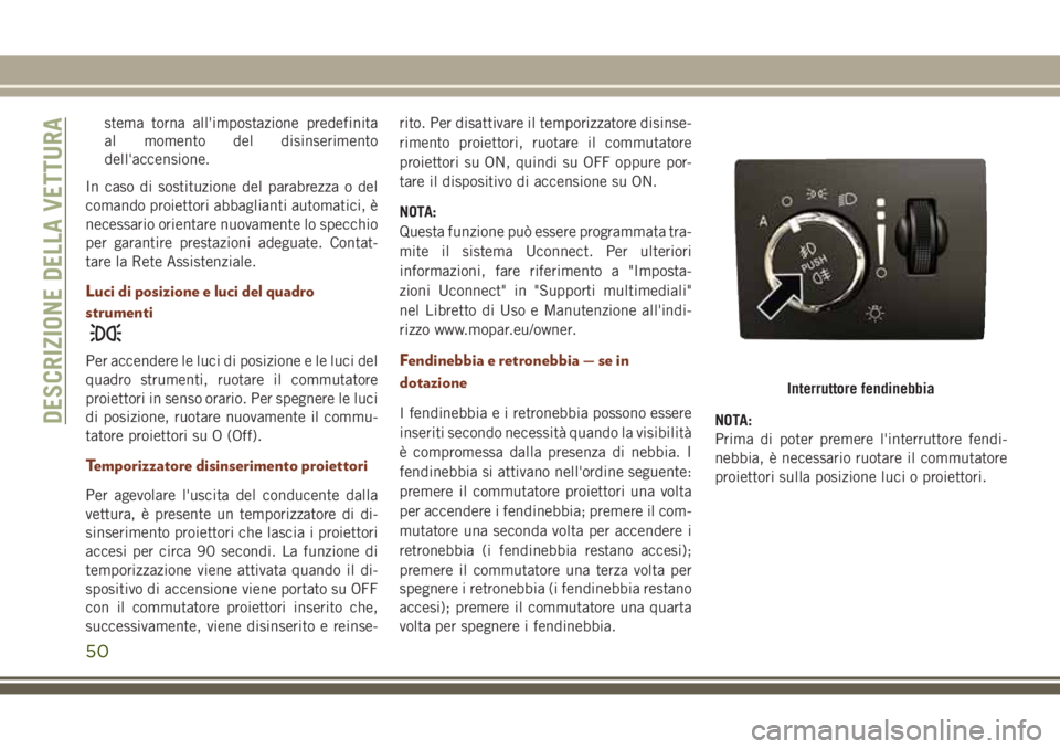 JEEP GRAND CHEROKEE 2017  Libretto Uso Manutenzione (in Italian) stema torna all'impostazione predefinita
al momento del disinserimento
dell'accensione.
In caso di sostituzione del parabrezza o del
comando proiettori abbaglianti automatici, è
necessario or