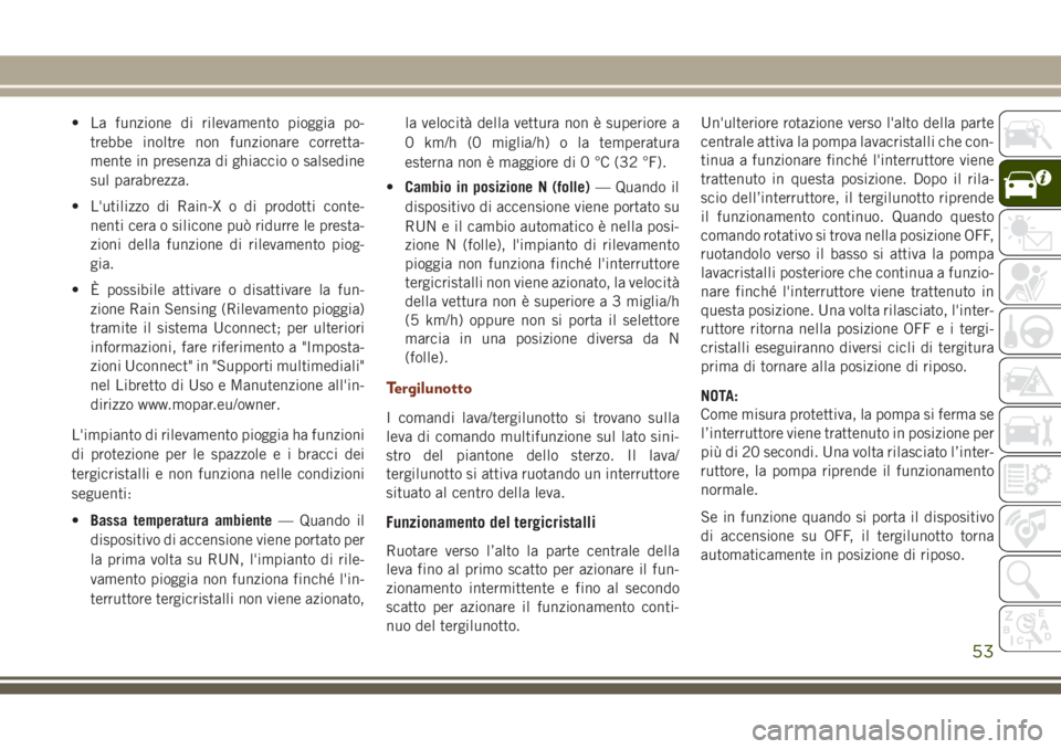 JEEP GRAND CHEROKEE 2017  Libretto Uso Manutenzione (in Italian) • La funzione di rilevamento pioggia po-
trebbe inoltre non funzionare corretta-
mente in presenza di ghiaccio o salsedine
sul parabrezza.
• L'utilizzo di Rain-X o di prodotti conte-
nenti cer