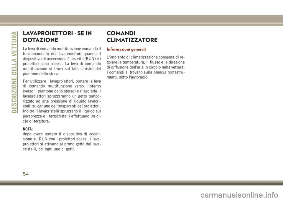 JEEP GRAND CHEROKEE 2017  Libretto Uso Manutenzione (in Italian) LAVAPROIETTORI - SE IN
DOTAZIONE
La leva di comando multifunzione comanda il
funzionamento dei lavaproiettori quando il
dispositivo di accensione è inserito (RUN) e i
proiettori sono accesi. La leva 