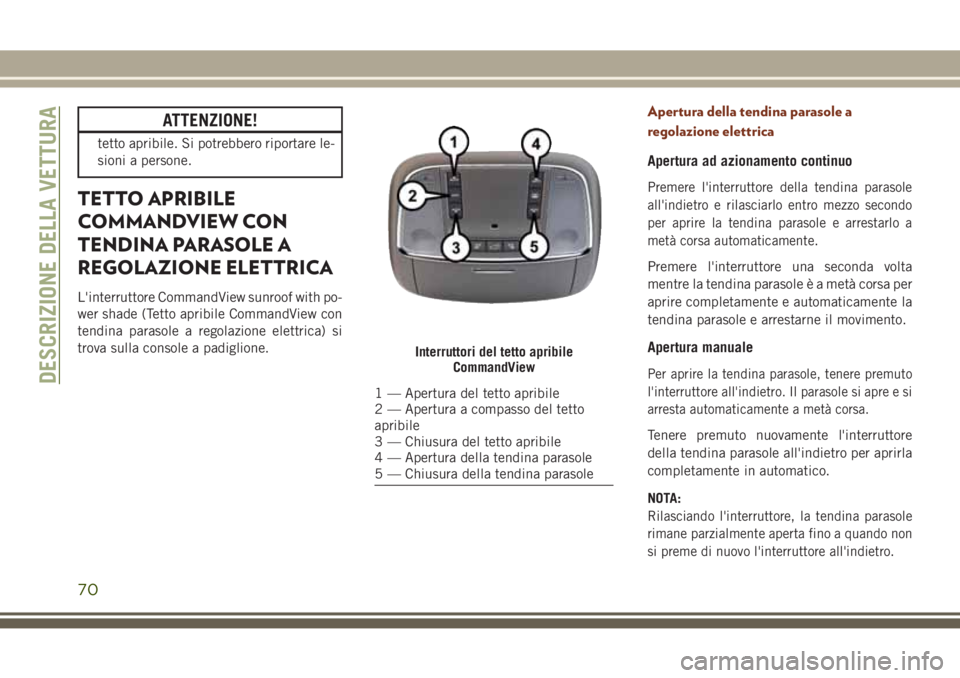 JEEP GRAND CHEROKEE 2017  Libretto Uso Manutenzione (in Italian) ATTENZIONE!
tetto apribile. Si potrebbero riportare le-
sioni a persone.
TETTO APRIBILE
COMMANDVIEW CON
TENDINA PARASOLE A
REGOLAZIONE ELETTRICA
L'interruttore CommandView sunroof with po-
wer sha