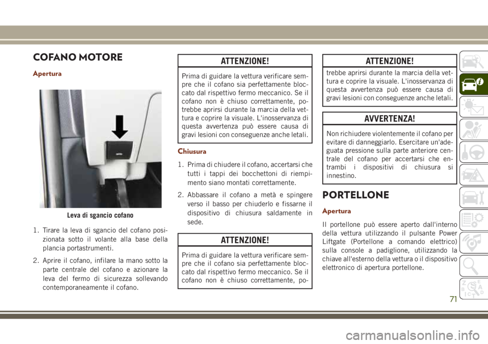 JEEP GRAND CHEROKEE 2017  Libretto Uso Manutenzione (in Italian) COFANO MOTORE
Apertura
1. Tirare la leva di sgancio del cofano posi-
zionata sotto il volante alla base della
plancia portastrumenti.
2. Aprire il cofano, infilare la mano sotto la
parte centrale del 