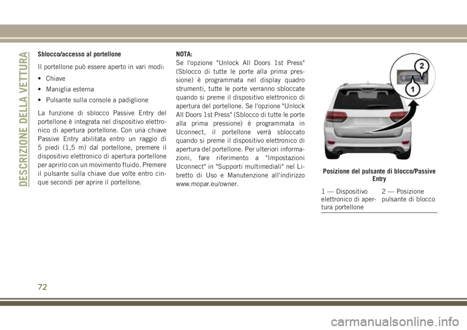 JEEP GRAND CHEROKEE 2017  Libretto Uso Manutenzione (in Italian) Sblocco/accesso al portellone
Il portellone può essere aperto in vari modi:
• Chiave
• Maniglia esterna
• Pulsante sulla console a padiglione
La funzione di sblocco Passive Entry del
portellone