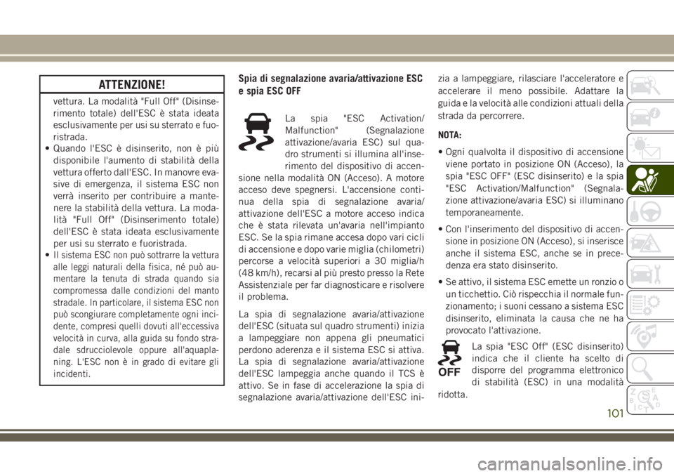 JEEP GRAND CHEROKEE 2018  Libretto Uso Manutenzione (in Italian) ATTENZIONE!
vettura. La modalità "Full Off" (Disinse-
rimento totale) dell'ESC è stata ideata
esclusivamente per usi su sterrato e fuo-
ristrada.
• Quando l'ESC è disinserito, non