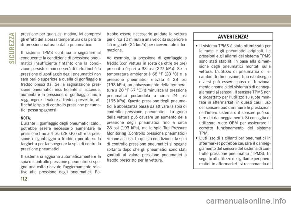 JEEP GRAND CHEROKEE 2018  Libretto Uso Manutenzione (in Italian) pressione per qualsiasi motivo, ivi compresi
gli effetti della bassa temperatura o la perdita
di pressione naturale dallo pneumatico.
Il sistema TPMS continua a segnalare al
conducente la condizione d