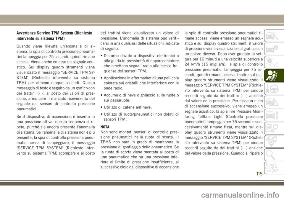 JEEP GRAND CHEROKEE 2018  Libretto Uso Manutenzione (in Italian) Avvertenza Service TPM System (Richiesto
intervento su sistema TPM)
Quando viene rilevata un'anomalia di si-
stema, la spia di controllo pressione pneuma-
tici lampeggia per 75 secondi, quindi rim