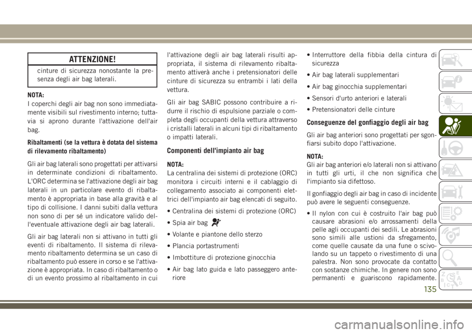 JEEP GRAND CHEROKEE 2018  Libretto Uso Manutenzione (in Italian) ATTENZIONE!
cinture di sicurezza nonostante la pre-
senza degli air bag laterali.
NOTA:
I coperchi degli air bag non sono immediata-
mente visibili sul rivestimento interno; tutta-
via si aprono duran