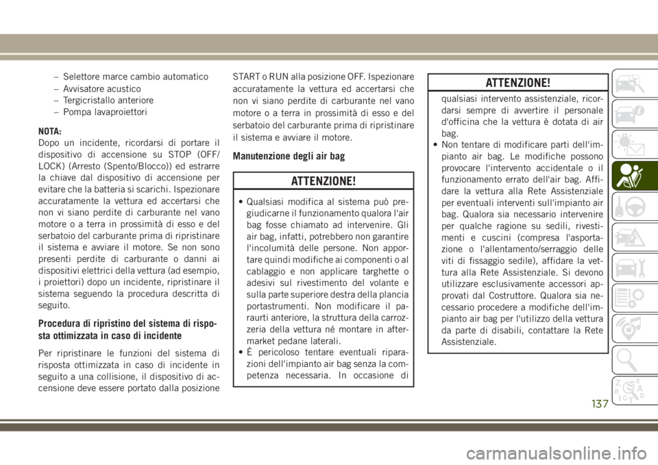 JEEP GRAND CHEROKEE 2018  Libretto Uso Manutenzione (in Italian) – Selettore marce cambio automatico
– Avvisatore acustico
– Tergicristallo anteriore
– Pompa lavaproiettori
NOTA:
Dopo un incidente, ricordarsi di portare il
dispositivo di accensione su STOP 