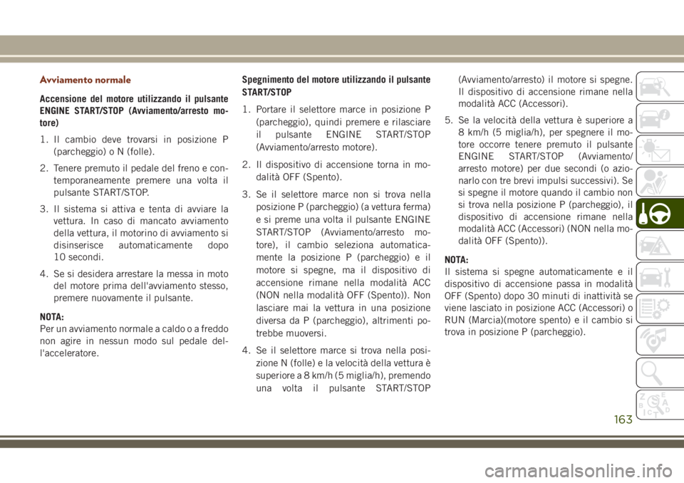 JEEP GRAND CHEROKEE 2018 Libretto Uso Manutenzione (in Italian) Avviamento normale
Accensione del motore utilizzando il pulsante
ENGINE START/STOP (Avviamento/arresto mo-
tore)
1. Il cambio deve trovarsi in posizione P
(parcheggio) o N (folle).
2. Tenere premuto i JEEP GRAND CHEROKEE 2018 Libretto Uso Manutenzione (in Italian) Avviamento normale
Accensione del motore utilizzando il pulsante
ENGINE START/STOP (Avviamento/arresto mo-
tore)
1. Il cambio deve trovarsi in posizione P
(parcheggio) o N (folle).
2. Tenere premuto i