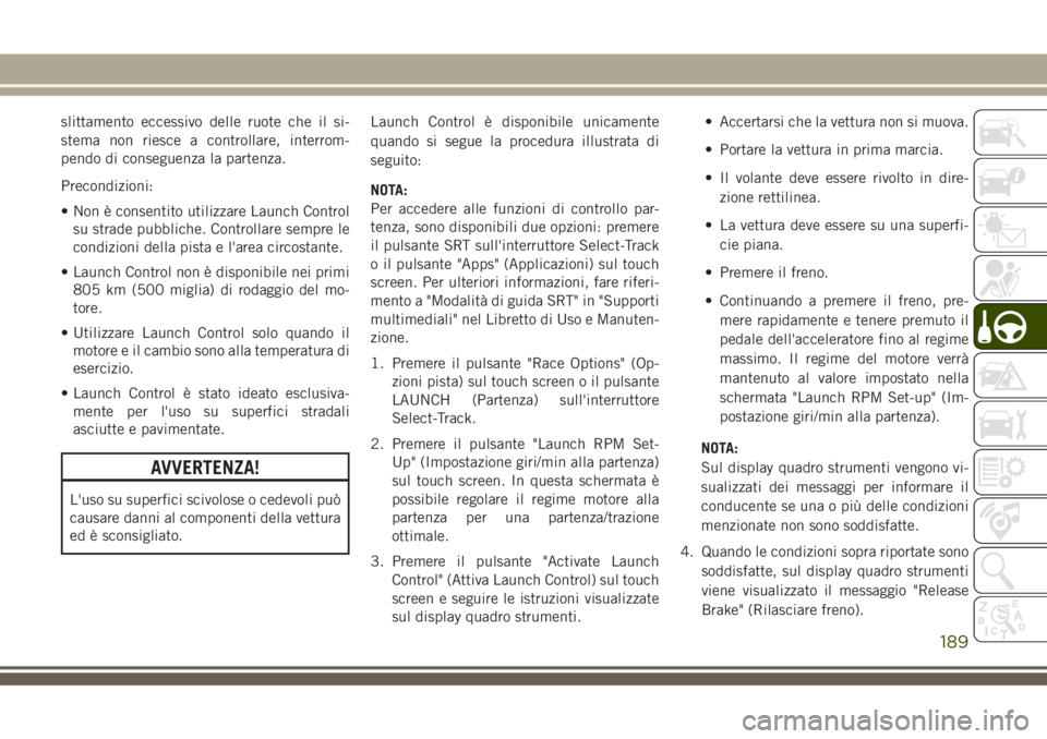 JEEP GRAND CHEROKEE 2018 Libretto Uso Manutenzione (in Italian) slittamento eccessivo delle ruote che il si-
stema non riesce a controllare, interrom-
pendo di conseguenza la partenza.
Precondizioni:
• Non è consentito utilizzare Launch Control
su strade pubbli JEEP GRAND CHEROKEE 2018 Libretto Uso Manutenzione (in Italian) slittamento eccessivo delle ruote che il si-
stema non riesce a controllare, interrom-
pendo di conseguenza la partenza.
Precondizioni:
• Non è consentito utilizzare Launch Control
su strade pubbli