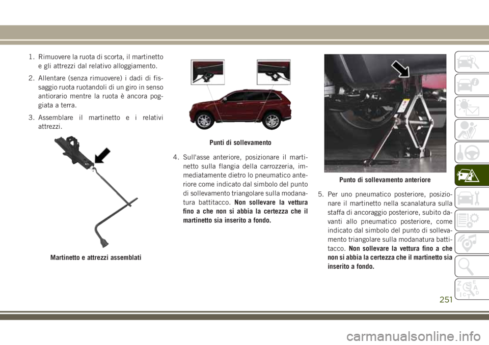 JEEP GRAND CHEROKEE 2018 Libretto Uso Manutenzione (in Italian) 1. Rimuovere la ruota di scorta, il martinetto
e gli attrezzi dal relativo alloggiamento.
2. Allentare (senza rimuovere) i dadi di fis-
saggio ruota ruotandoli di un giro in senso
antiorario mentre la JEEP GRAND CHEROKEE 2018 Libretto Uso Manutenzione (in Italian) 1. Rimuovere la ruota di scorta, il martinetto
e gli attrezzi dal relativo alloggiamento.
2. Allentare (senza rimuovere) i dadi di fis-
saggio ruota ruotandoli di un giro in senso
antiorario mentre la