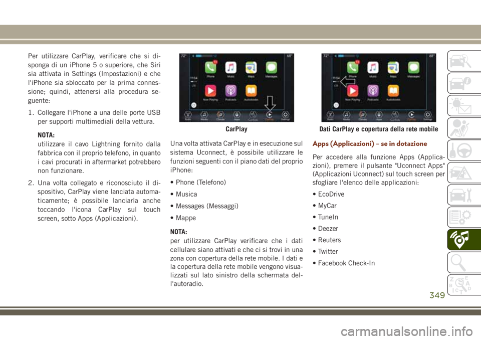 JEEP GRAND CHEROKEE 2018 Libretto Uso Manutenzione (in Italian) Per utilizzare CarPlay, verificare che si di-
sponga di un iPhone 5 o superiore, che Siri
sia attivata in Settings (Impostazioni) e che
l'iPhone sia sbloccato per la prima connes-
sione; quindi, a JEEP GRAND CHEROKEE 2018 Libretto Uso Manutenzione (in Italian) Per utilizzare CarPlay, verificare che si di-
sponga di un iPhone 5 o superiore, che Siri
sia attivata in Settings (Impostazioni) e che
l'iPhone sia sbloccato per la prima connes-
sione; quindi, a