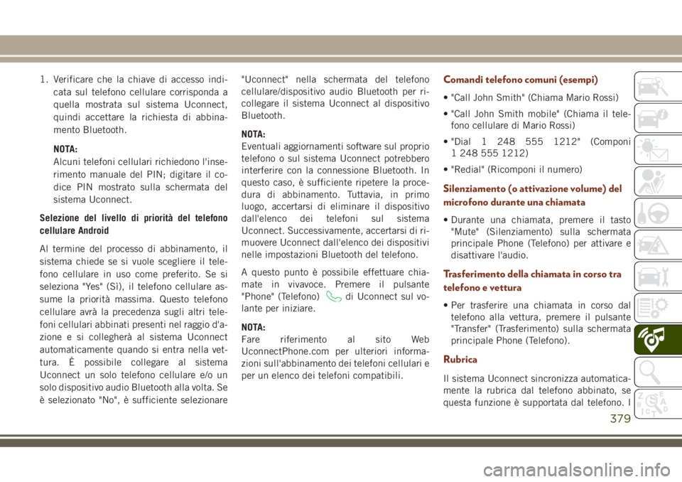 JEEP GRAND CHEROKEE 2018  Libretto Uso Manutenzione (in Italian) 1. Verificare che la chiave di accesso indi-
cata sul telefono cellulare corrisponda a
quella mostrata sul sistema Uconnect,
quindi accettare la richiesta di abbina-
mento Bluetooth.
NOTA:
Alcuni tele