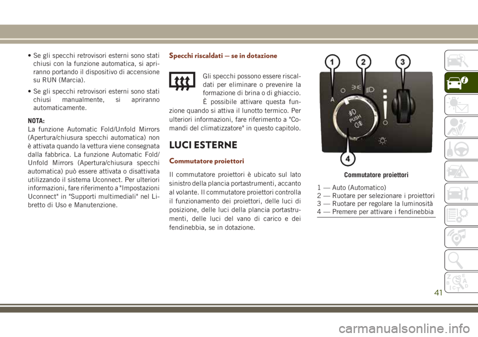 JEEP GRAND CHEROKEE 2018 Libretto Uso Manutenzione (in Italian) • Se gli specchi retrovisori esterni sono stati
chiusi con la funzione automatica, si apri-
ranno portando il dispositivo di accensione
su RUN (Marcia).
• Se gli specchi retrovisori esterni sono s JEEP GRAND CHEROKEE 2018 Libretto Uso Manutenzione (in Italian) • Se gli specchi retrovisori esterni sono stati
chiusi con la funzione automatica, si apri-
ranno portando il dispositivo di accensione
su RUN (Marcia).
• Se gli specchi retrovisori esterni sono s