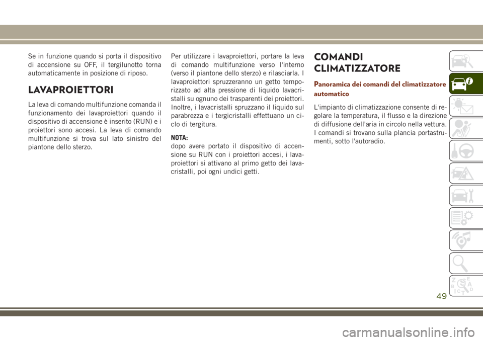 JEEP GRAND CHEROKEE 2018  Libretto Uso Manutenzione (in Italian) Se in funzione quando si porta il dispositivo
di accensione su OFF, il tergilunotto torna
automaticamente in posizione di riposo.
LAVAPROIETTORI
La leva di comando multifunzione comanda il
funzionamen