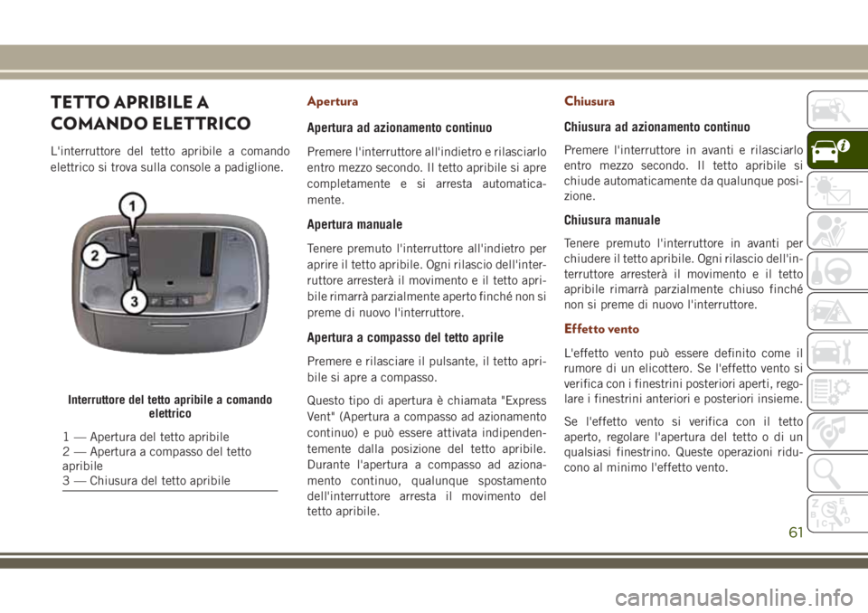 JEEP GRAND CHEROKEE 2018  Libretto Uso Manutenzione (in Italian) TETTO APRIBILE A
COMANDO ELETTRICO
L'interruttore del tetto apribile a comando
elettrico si trova sulla console a padiglione.
Apertura
Apertura ad azionamento continuo
Premere l'interruttore a