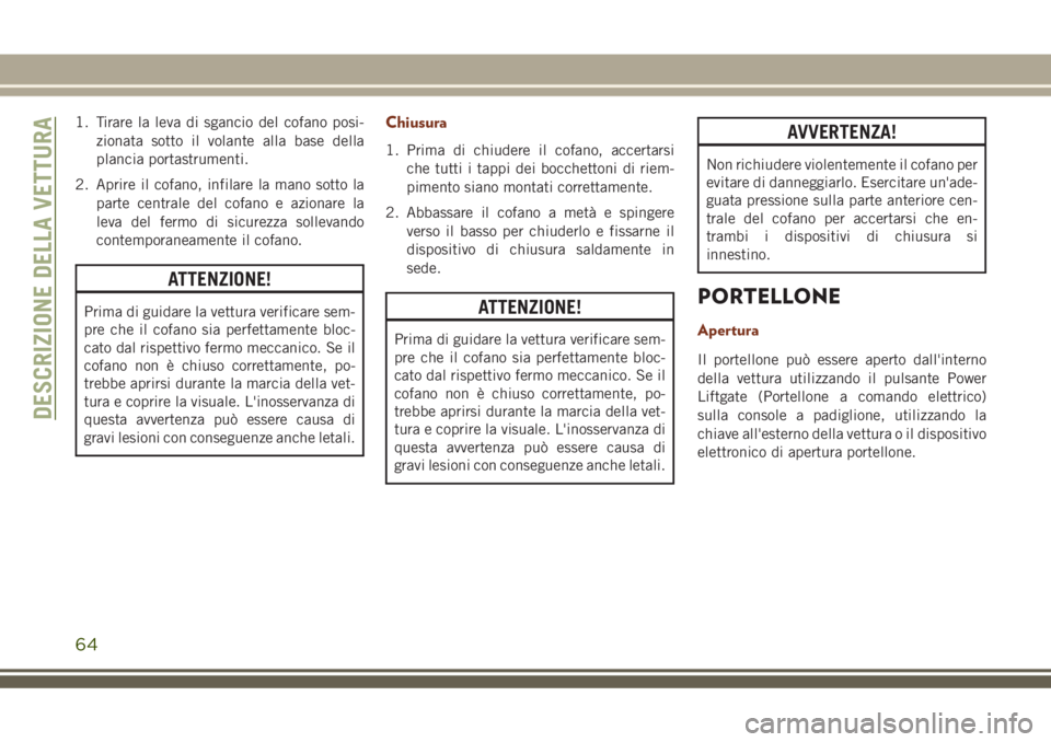 JEEP GRAND CHEROKEE 2018  Libretto Uso Manutenzione (in Italian) 1. Tirare la leva di sgancio del cofano posi-
zionata sotto il volante alla base della
plancia portastrumenti.
2. Aprire il cofano, infilare la mano sotto la
parte centrale del cofano e azionare la
le