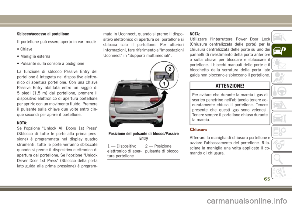 JEEP GRAND CHEROKEE 2018  Libretto Uso Manutenzione (in Italian) Sblocco/accesso al portellone
Il portellone può essere aperto in vari modi:
• Chiave
• Maniglia esterna
• Pulsante sulla console a padiglione
La funzione di sblocco Passive Entry del
portellone