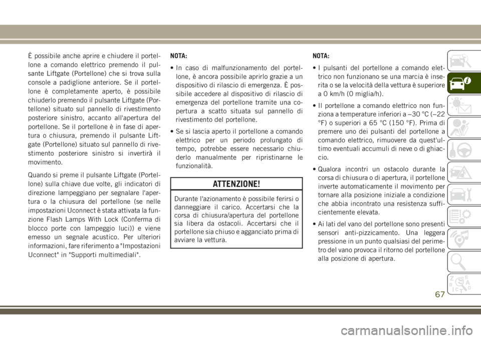 JEEP GRAND CHEROKEE 2018  Libretto Uso Manutenzione (in Italian) È possibile anche aprire e chiudere il portel-
lone a comando elettrico premendo il pul-
sante Liftgate (Portellone) che si trova sulla
console a padiglione anteriore. Se il portel-
lone è completam