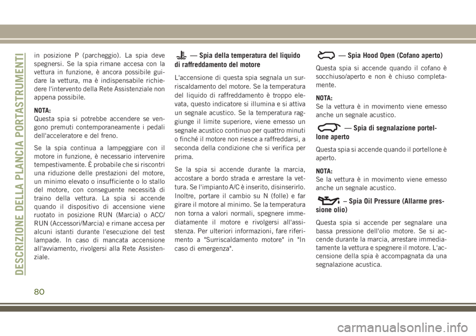 JEEP GRAND CHEROKEE 2018  Libretto Uso Manutenzione (in Italian) in posizione P (parcheggio). La spia deve
spegnersi. Se la spia rimane accesa con la
vettura in funzione, è ancora possibile gui-
dare la vettura, ma è indispensabile richie-
dere l'intervento d