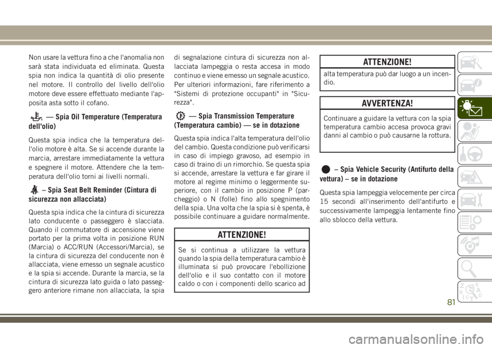 JEEP GRAND CHEROKEE 2018  Libretto Uso Manutenzione (in Italian) Non usare la vettura fino a che l'anomalia non
sarà stata individuata ed eliminata. Questa
spia non indica la quantità di olio presente
nel motore. Il controllo del livello dell'olio
motore 