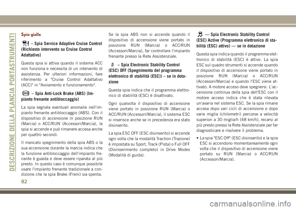 JEEP GRAND CHEROKEE 2018  Libretto Uso Manutenzione (in Italian) Spie gialle
– Spia Service Adaptive Cruise Control
(Richiesto intervento su Cruise Control
Adattativo)
Questa spia si attiva quando il sistema ACC
non funziona e necessita di un intervento di
assist