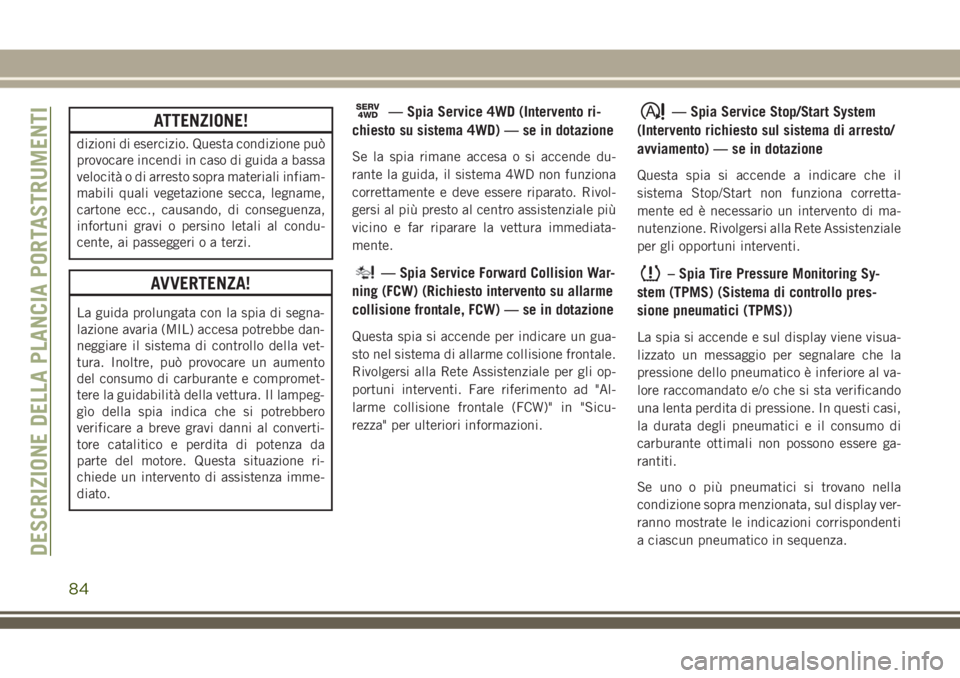 JEEP GRAND CHEROKEE 2018  Libretto Uso Manutenzione (in Italian) ATTENZIONE!
dizioni di esercizio. Questa condizione può
provocare incendi in caso di guida a bassa
velocità o di arresto sopra materiali infiam-
mabili quali vegetazione secca, legname,
cartone ecc.