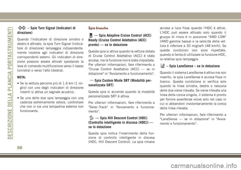 JEEP GRAND CHEROKEE 2018  Libretto Uso Manutenzione (in Italian) – Spie Turn Signal (Indicatori di
direzione)
Quando l'indicatore di direzione sinistro o
destro è attivato, la spia Turn Signal (Indica-
tore di direzione) lampeggia indipendente-
mente insieme